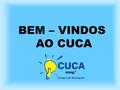 BEM – VINDOS AO CUCA. O que é o Cuca? O Curso Unificado Campus de Araraquara( CUCA) surge em 1994, como Programa de Extensão Universitária, para atender.