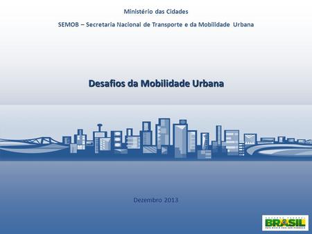 Desafios da Mobilidade Urbana Dezembro 2013 Ministério das Cidades SEMOB – Secretaria Nacional de Transporte e da Mobilidade Urbana.