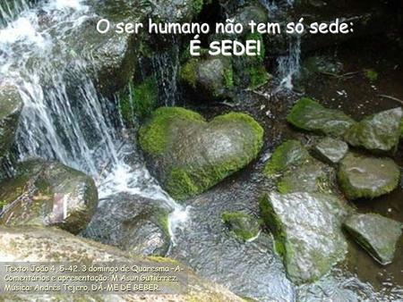 O ser humano não tem só sede: É SEDE! Texto: João 4, 5-42. 3 domingo de Quaresma –A- Comentários e apresentação: M.Asun Gutiérrez. Música: Andrés Tejero.
