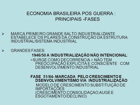 ECONOMIA BRASILEIRA POS GUERRA : PRINCIPAIS -FASES  MARCA PRIMEIRO GRANDE SALTO INDUSTRIALIZANTE ESTABELECE OS PILARES DA CONSTRUÇÃO DA ESTRUTURA INDUSTRIAL/SISTEMA.