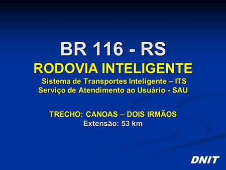 BR 116 - RS RODOVIA INTELIGENTE Sistema de Transportes Inteligente – ITS Serviço de Atendimento ao Usuário - SAU TRECHO: CANOAS – DOIS IRMÃOS Extensão: