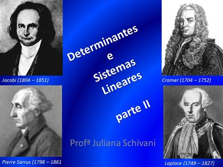 Determinantes e Sistemas Lineares parte II Profª Juliana Schivani Laplace (1749 – 1827) Pierre Sarrus (1798 – 1861) Jacobi (1804 – 1851)Cramer (1704 –