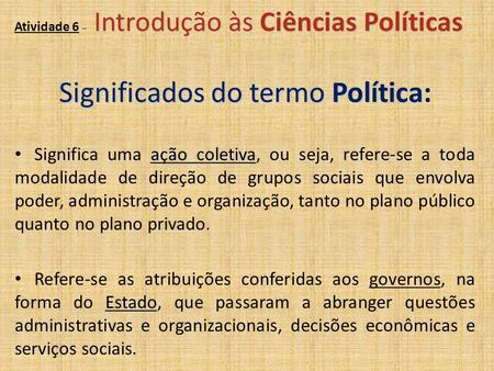 Introdução às Ciências Políticas Atividade 6 – Introdução às Ciências Políticas Significados do termo Política Significados do termo Política: ação coletiva.