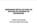 ABORDAGEM SÓCIO-CULTURAL DE ESTUDOS DE USUÁRIOS DA INFORMAÇÃO Usuários da Informação Prof. Carlos Alberto Ávila Araújo.