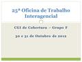 CGI de Cobertura – Grupo F 30 e 31 de Outubro de 2012 25ª Oficina de Trabalho Interagencial.