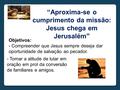 “Aproxima-se o cumprimento da missão: Jesus chega em Jerusalém” Objetivos: - Compreender que Jesus sempre deseja dar oportunidade de salvação ao pecador.