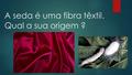 A seda é uma fibra têxtil. Qual a sua origem ?