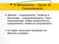 O Behaviorismo – Estudo do Comportamento Behavior – comportamento; Tendência é denominada – comportamentalismo, Teoria comportamental; Análise experimental.