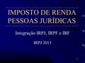 IMPOSTO DE RENDA PESSOAS JURÍDICAS Integração IRPJ, IRPF e IRF IRPJ 2013 1.