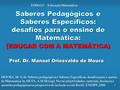 1 Saberes Pedagógicos e Saberes Específicos: desafios para o ensino de Matemática: ( EDUCAR COM A MATEMÁTICA) Prof. Dr. Manoel Oriosvaldo de Moura MOURA,