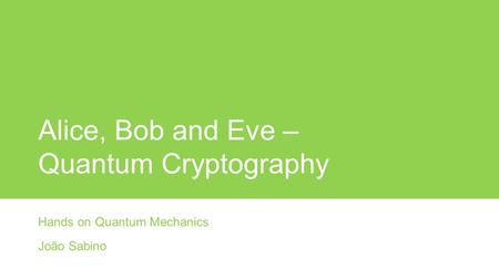 Alice, Bob and Eve – Quantum Cryptography Hands on Quantum Mechanics João Sabino.