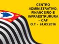 CENTRO ADMINISTRATIVO, FINANCEIRO E INFRAESTRURURA – CAF O.T - 24.03.2016.