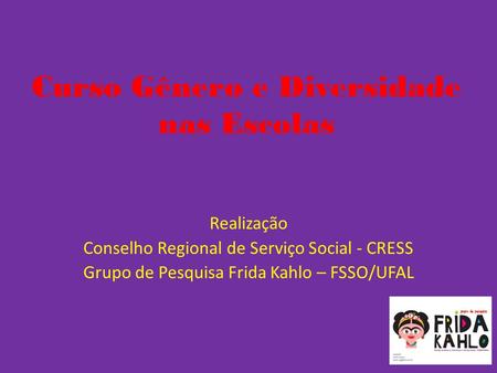 Curso Gênero e Diversidade nas Escolas Realização Conselho Regional de Serviço Social - CRESS Grupo de Pesquisa Frida Kahlo – FSSO/UFAL.
