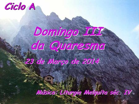 Ciclo A Domingo III da Quaresma 23 de Março de 2014 Música: Liturgia Melquita séc. IV.