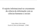O sujeito informacional no cruzamento da ciência da informação com as ciências humanas e sociais Carlos Alberto Ávila Araújo Escola de Ciência da Informação.