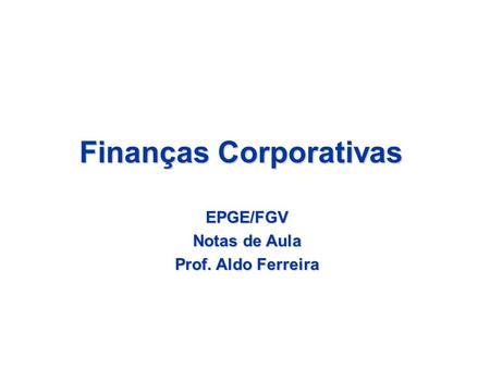Finanças Corporativas EPGE/FGV Notas de Aula Prof. Aldo Ferreira.