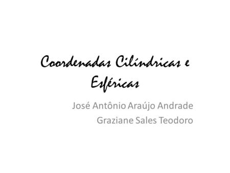 Coordenadas Cilíndricas e Esféricas José Antônio Araújo Andrade Graziane Sales Teodoro.