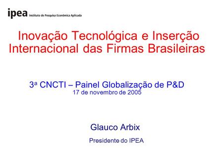 Inovação Tecnológica e Inserção Internacional das Firmas Brasileiras 3 a CNCTI – Painel Globalização de P&D 17 de novembro de 2005 Glauco Arbix Presidente.