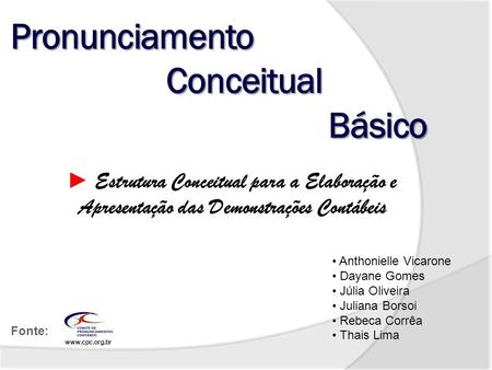 ► Estrutura Conceitual para a Elaboração e Apresentação das Demonstrações Contábeis Fonte: www.cpc.org.br Anthonielle Vicarone Dayane Gomes Júlia Oliveira.