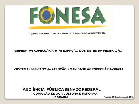 Brasília, 17 de setembro de 2015. AUDIÊNCIA PÚBLICA SENADO FEDERAL COMISSÃO DE AGRICULTURA E REFORMA AGRÁRIA. -DEFESA AGROPECUÁRIA e INTEGRAÇÃO DOS ENTES.
