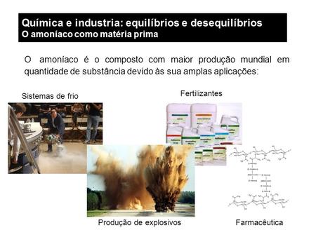 Química e industria: equilíbrios e desequilíbrios O amoníaco como matéria prima O amoníaco é o composto com maior produção mundial em quantidade de substância.