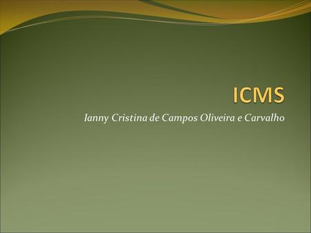 Ianny Cristina de Campos Oliveira e Carvalho. ICMS Previsão Legislativa CF/88 – Art. 155, II EC 33/2001 LC 87/96 LC 114/2002.