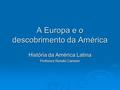 A Europa e o descobrimento da América História da América Latina Professor Renato Carneiro.