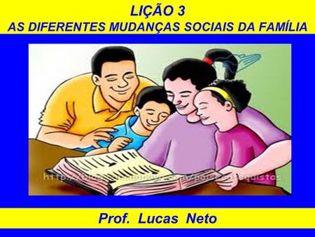 LIÇÃO 3 AS DIFERENTES MUDANÇAS SOCIAIS DA FAMÍLIA Prof. Lucas Neto.