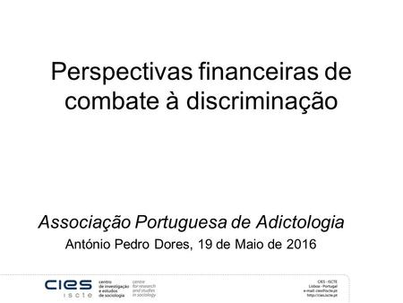 Perspectivas financeiras de combate à discriminação Associação Portuguesa de Adictologia António Pedro Dores, 19 de Maio de 2016.