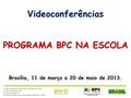 Videoconferências PROGRAMA BPC NA ESCOLA Brasília, 11 de março a 20 de maio de 2013. Ministério do Desenvolvimento Social e Combate à Fome – MDS Ministério.