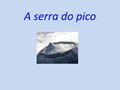 A serra do pico. A Serra do Pico (Ponta do Pico, Montanha do Pico ou pelo menos Pico) é o ponto mais alto do vulcão do mesmo nome na ilha do Pico, arquipélago.