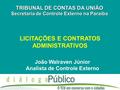 LICITAÇÕES E CONTRATOS ADMINISTRATIVOS TRIBUNAL DE CONTAS DA UNIÃO Secretaria de Controle Externo na Paraíba João Walraven Júnior Analista de Controle.