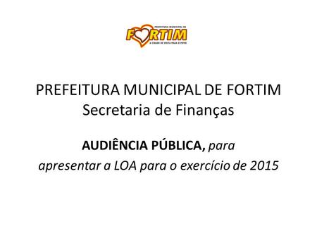 PREFEITURA MUNICIPAL DE FORTIM Secretaria de Finanças AUDIÊNCIA PÚBLICA, para apresentar a LOA para o exercício de 2015.