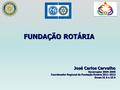 FUNDAÇÃO ROTÁRIA José Carlos Carvalho Governador 2004-2005 Coordenador Regional da Fundação Rotária 2011-2012 Zonas 22 A e 23 A.