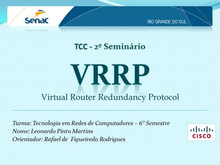 Turma: Tecnologia em Redes de Computadores – 6° Semestre Nome: Leonardo Pinto Martins Orientador: Rafael de Figueiredo Rodrigues Virtual Router Redundancy.