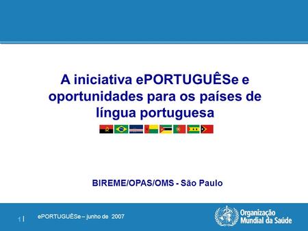 EPORTUGUÊSe – junho de 2007 1 |1 | A iniciativa ePORTUGUÊSe e oportunidades para os países de língua portuguesa BIREME/OPAS/OMS - São Paulo.