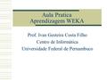 Aula Pratica Aprendizagem WEKA Prof. Ivan Gesteira Costa Filho Centro de Informática Universidade Federal de Pernambuco.