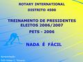 Apresentação: EGD Kleber C. Toscano ROTARY INTERNATIONAL DISTRITO 4500 TREINAMENTO DE PRESIDENTES ELEITOS 2006/2007 PETS - 2006 NADA É FÁCIL.