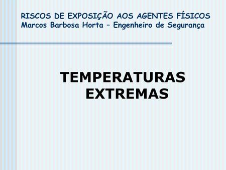 RISCOS DE EXPOSIÇÃO AOS AGENTES FÍSICOS Marcos Barbosa Horta – Engenheiro de Segurança TEMPERATURAS EXTREMAS.
