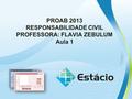 PROAB 2013 RESPONSABILIDADE CIVIL PROFESSORA: FLAVIA ZEBULUM Aula 1.