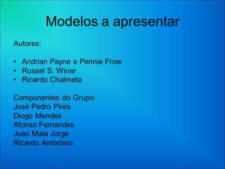 Modelos a apresentar Autores: Andrian Payne e Pennie Frow Russel S. Winer Ricardo Chalmeta Componentes do Grupo: José Pedro Pires Diogo Mendes Afonso Fernandes.
