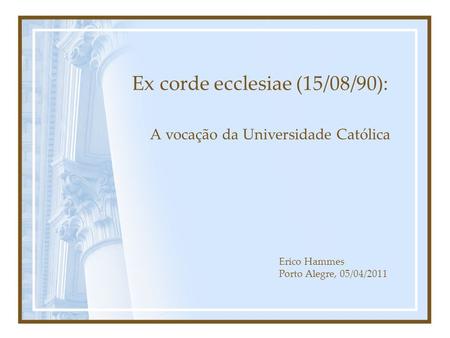 Ex corde ecclesiae (15/08/90): A vocação da Universidade Católica Erico Hammes Porto Alegre, 05/04/2011.