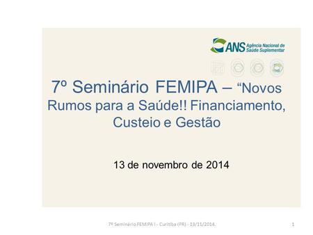 7º Seminário FEMIPA – “Novos Rumos para a Saúde!! Financiamento, Custeio e Gestão 13 de novembro de 2014 7º Seminário FEMIPA l - Curitiba (PR) - 13/11/2014.1.