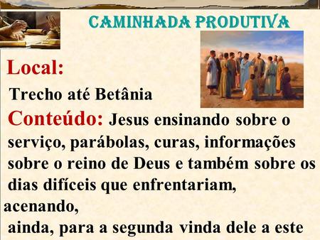 CAMINHADA PRODUTIVA Local: Trecho até Betânia Conteúdo: Jesus ensinando sobre o serviço, parábolas, curas, informações sobre o reino de Deus e também sobre.