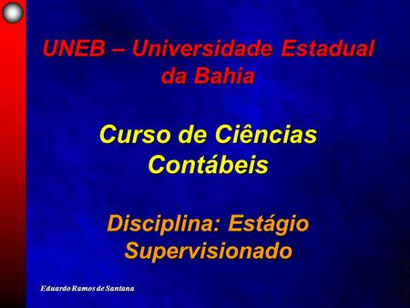 Eduardo Ramos de Santana UNEB – Universidade Estadual da Bahia Curso de Ciências Contábeis Disciplina: Estágio Supervisionado.