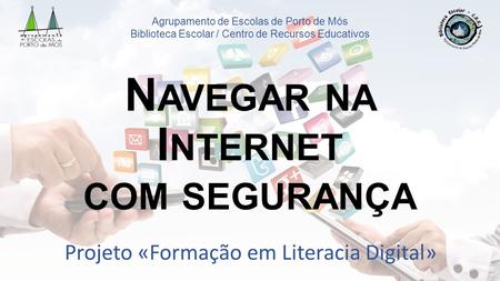 Projeto «Formação em Literacia Digital» N AVEGAR NA I NTERNET COM SEGURANÇA Agrupamento de Escolas de Porto de Mós Biblioteca Escolar / Centro de Recursos.