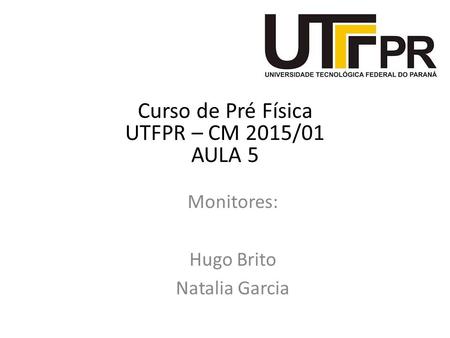 Curso de Pré Física UTFPR – CM 2015/01 AULA 5 Monitores: Hugo Brito Natalia Garcia.