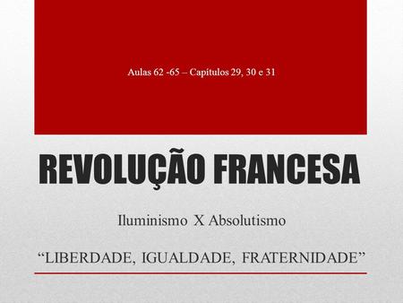 REVOLUÇÃO FRANCESA Iluminismo X Absolutismo “LIBERDADE, IGUALDADE, FRATERNIDADE” Aulas 62 -65 – Capítulos 29, 30 e 31.