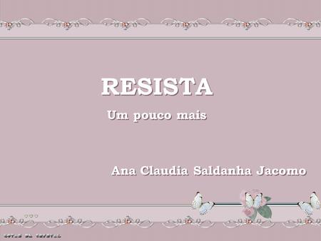 RESISTA RESISTA Um pouco mais Um pouco mais Ana Claudia Saldanha Jacomo Ana Claudia Saldanha Jacomo.