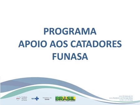 Www.funasa.gov.br www.facebook.com/funasa.oficial twitter.com/funasa PROGRAMA APOIO AOS CATADORES FUNASA.